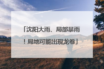 沈阳大雨、局部暴雨！局地可能出现龙卷