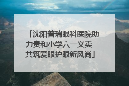 沈阳普瑞眼科医院助力贵和小学六一义卖 共筑爱眼护眼新风尚