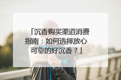 沉香购买渠道消费指南：如何选择放心可靠的好沉香？