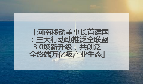 河南移动董事长首建国：三大行动助推泛全联盟3.0焕新升级，共创泛全终端万亿级产业生态