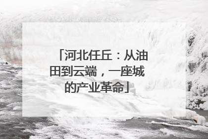 河北任丘：从油田到云端，一座城的产业革命