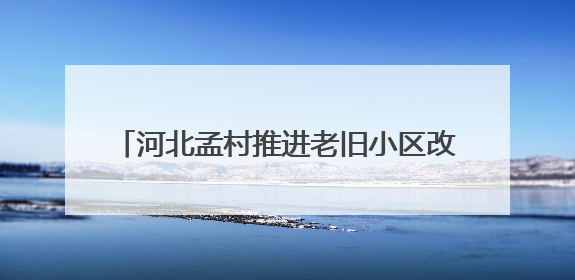河北孟村推进老旧小区改造 提升群众生活品质