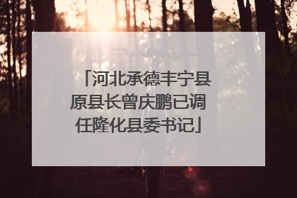 河北承德丰宁县原县长曾庆鹏已调任隆化县委书记