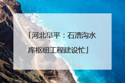 河北阜平：石漕沟水库枢纽工程建设忙