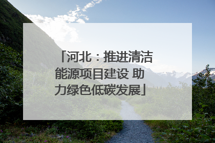 河北：推进清洁能源项目建设 助力绿色低碳发展