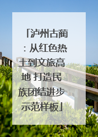 泸州古蔺：从红色热土到文旅高地 打造民族团结进步示范样板