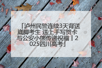 泸州民警连续3天背送崴脚考生 送上手写贺卡与公安小熊传递祝福丨2025四川高考