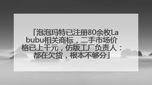 泡泡玛特已注册80余枚Labubu相关商标，二手市场价格已上千元，仿版工厂负责人：都在欠货，根本不够分