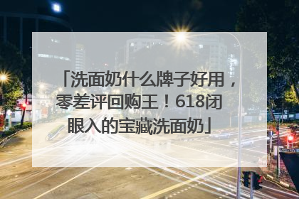 洗面奶什么牌子好用，零差评回购王！618闭眼入的宝藏洗面奶