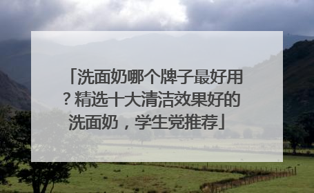 洗面奶哪个牌子最好用？精选十大清洁效果好的洗面奶，学生党推荐