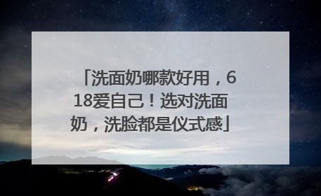 洗面奶哪款好用，618爱自己！选对洗面奶，洗脸都是仪式感