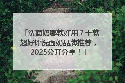 洗面奶哪款好用？十款超好评洗面奶品牌推荐，2025公开分享！