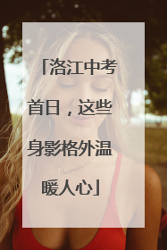 洛江中考首日，这些身影格外温暖人心
