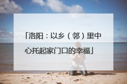 洛阳：以乡（邻）里中心托起家门口的幸福