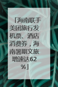 海南联手美团旅行发机票、酒店消费券，海南暑期文旅增速达62%