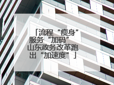 流程“瘦身”服务“加码” 山东政务改革跑出“加速度”