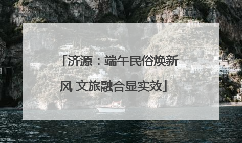 济源：端午民俗焕新风 文旅融合显实效