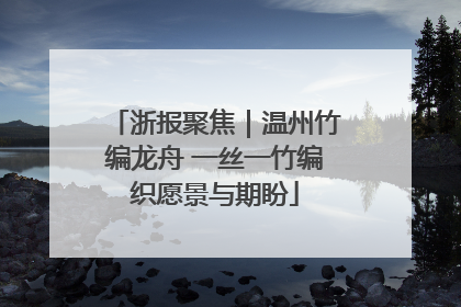 浙报聚焦｜温州竹编龙舟 一丝一竹编织愿景与期盼