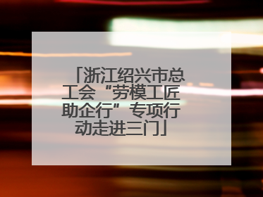 浙江绍兴市总工会“劳模工匠助企行”专项行动走进三门