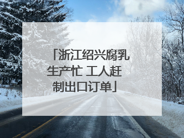 浙江绍兴腐乳生产忙 工人赶制出口订单