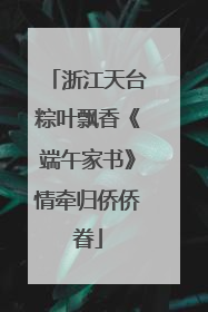 浙江天台粽叶飘香《端午家书》情牵归侨侨眷