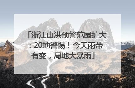 浙江山洪预警范围扩大：20地警惕！今天雨带有变，局地大暴雨