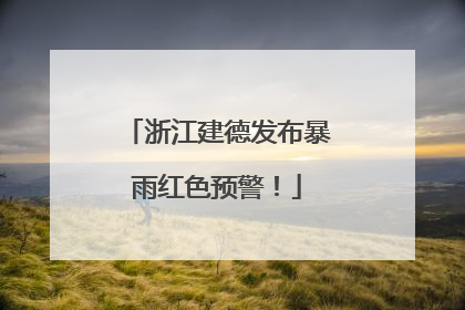 浙江建德发布暴雨红色预警！