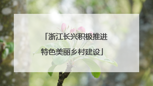 浙江长兴积极推进特色美丽乡村建设