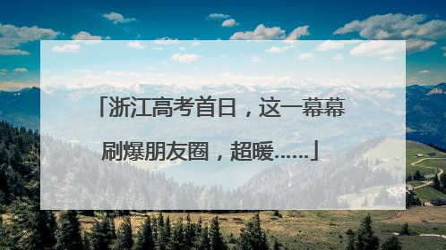 浙江高考首日，这一幕幕刷爆朋友圈，超暖……