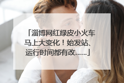 淄博网红绿皮小火车马上大变化！始发站、运行时间都有改……