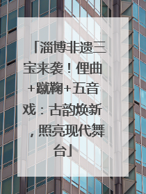 淄博非遗三宝来袭！俚曲+蹴鞠+五音戏：古韵焕新，照亮现代舞台