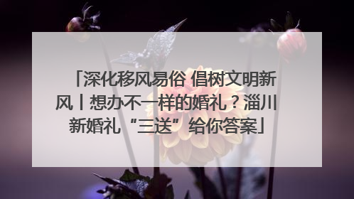 深化移风易俗 倡树文明新风丨想办不一样的婚礼？淄川新婚礼“三送”给你答案
