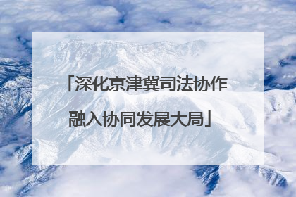 深化京津冀司法协作 融入协同发展大局
