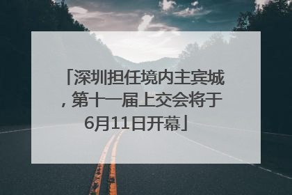深圳担任境内主宾城，第十一届上交会将于6月11日开幕