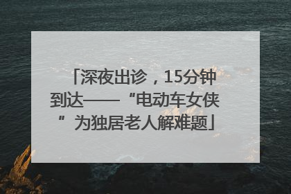 深夜出诊，15分钟到达——“电动车女侠”为独居老人解难题