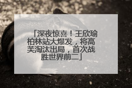深夜惊喜！王欣瑜柏林站大爆发，将高芙淘汰出局，首次战胜世界前二