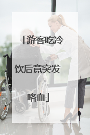游客吃冷饮后竟突发咯血