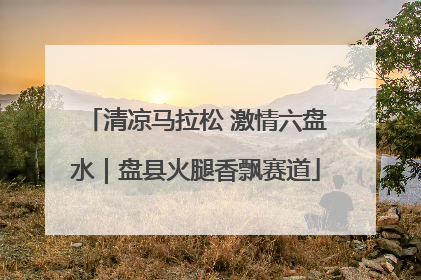 清凉马拉松 激情六盘水｜盘县火腿香飘赛道