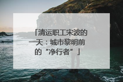 清运职工宋波的一天：城市黎明前的“净行者”