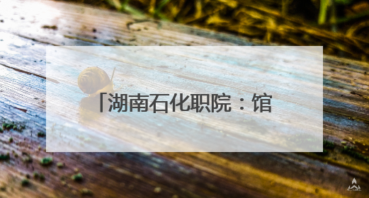 湖南石化职院：馆校共建 开启“思政+文旅”育人新篇
