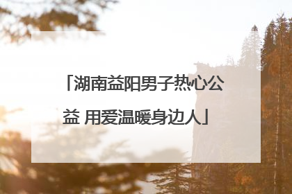 湖南益阳男子热心公益 用爱温暖身边人