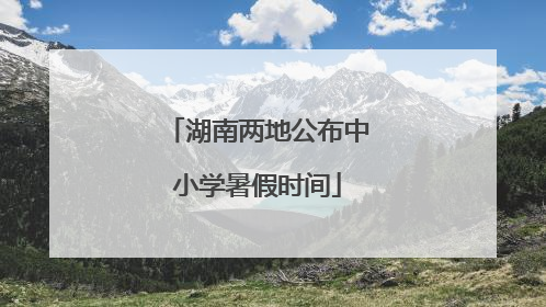 湖南两地公布中小学暑假时间