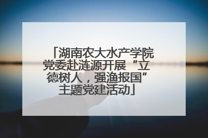 湖南农大水产学院党委赴涟源开展“立德树人，强渔报国”主题党建活动