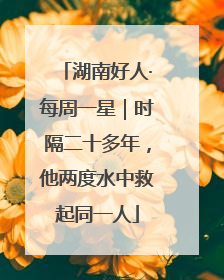 湖南好人·每周一星｜时隔二十多年，他两度水中救起同一人