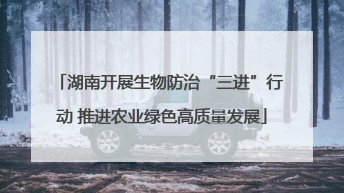湖南开展生物防治“三进”行动 推进农业绿色高质量发展