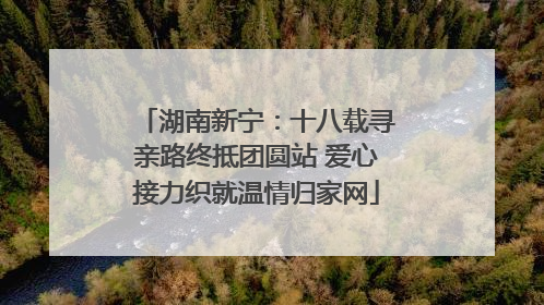 湖南新宁：十八载寻亲路终抵团圆站 爱心接力织就温情归家网