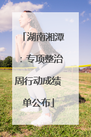 湖南湘潭：专项整治周行动成绩单公布