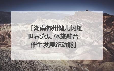 湖南郴州健儿闪耀世界泳坛 体旅融合催生发展新动能