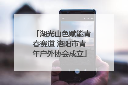 湖光山色赋能青春赛道 洛阳市青年户外协会成立