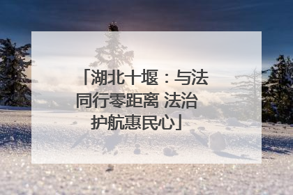 湖北十堰：与法同行零距离 法治护航惠民心